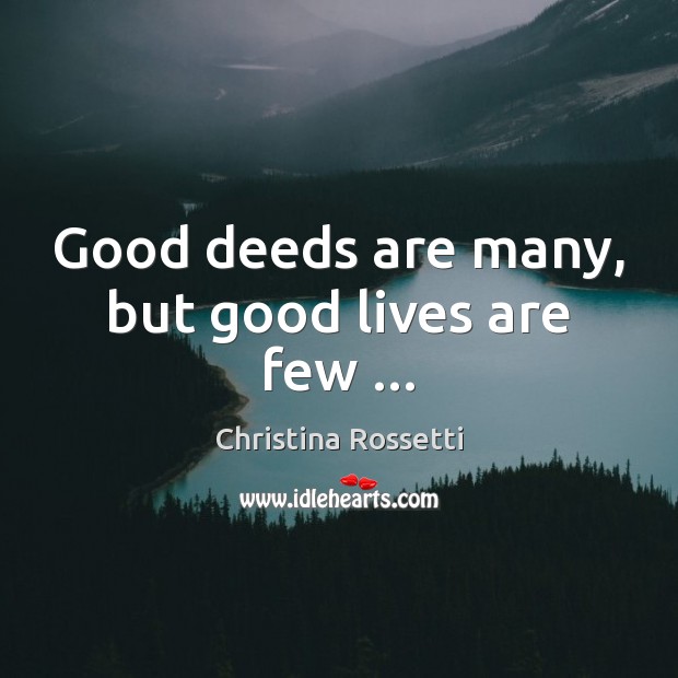 Good deeds are many, but good lives are few … Christina Rossetti Picture Quote