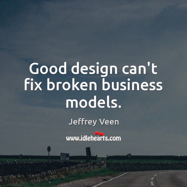 Good design can’t fix broken business models. 