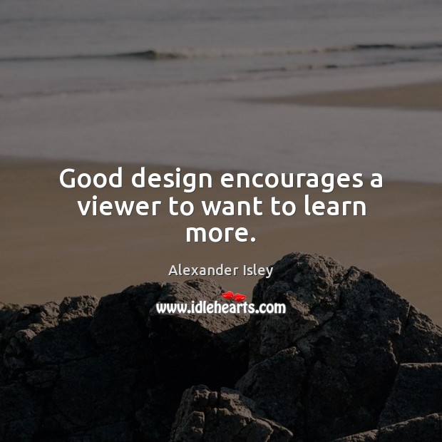 Good design encourages a viewer to want to learn more. Alexander Isley Picture Quote