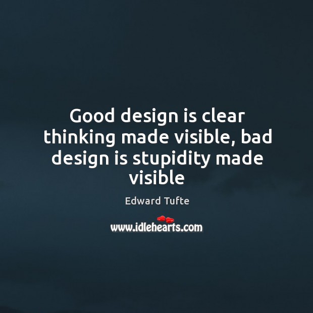 Good design is clear thinking made visible, bad design is stupidity made visible Edward Tufte Picture Quote