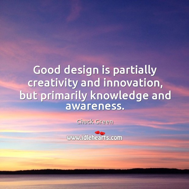 Good design is partially creativity and innovation, but primarily knowledge and awareness. Chuck Green Picture Quote