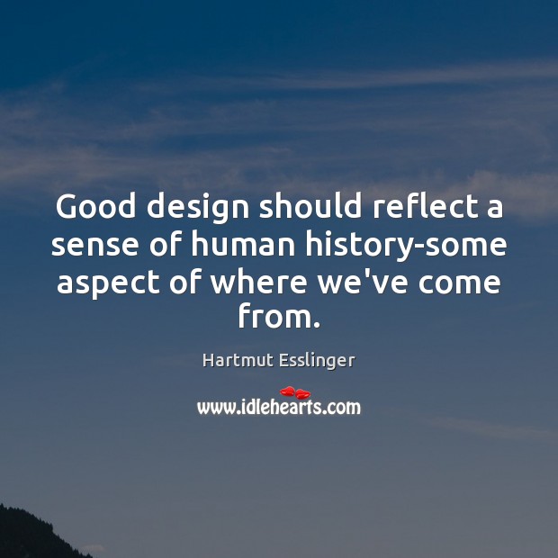 Good design should reflect a sense of human history-some aspect of where we’ve come from. Hartmut Esslinger Picture Quote