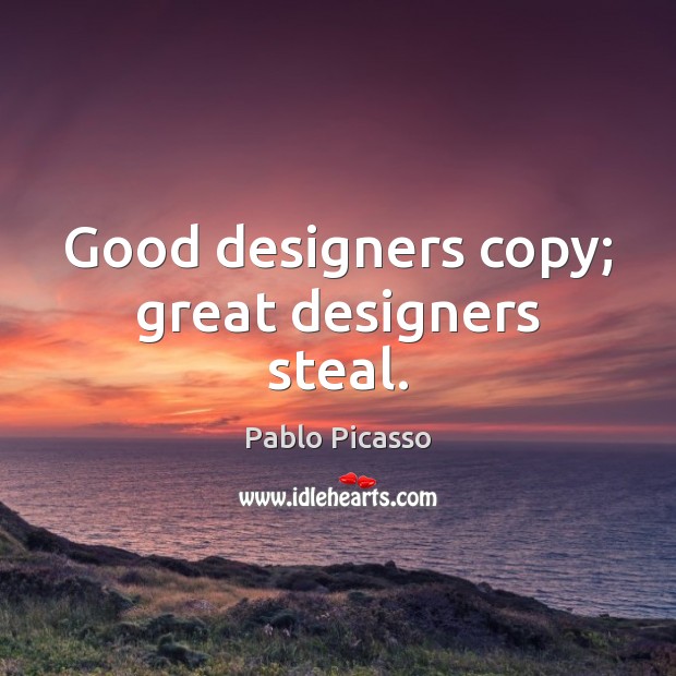 Good designers copy; great designers steal. Pablo Picasso Picture Quote