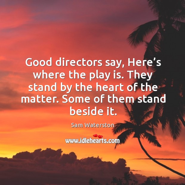 Good directors say, here’s where the play is. They stand by the heart of the matter. Some of them stand beside it. Sam Waterston Picture Quote