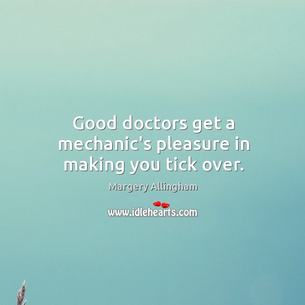 Good doctors get a mechanic’s pleasure in making you tick over. Margery Allingham Picture Quote
