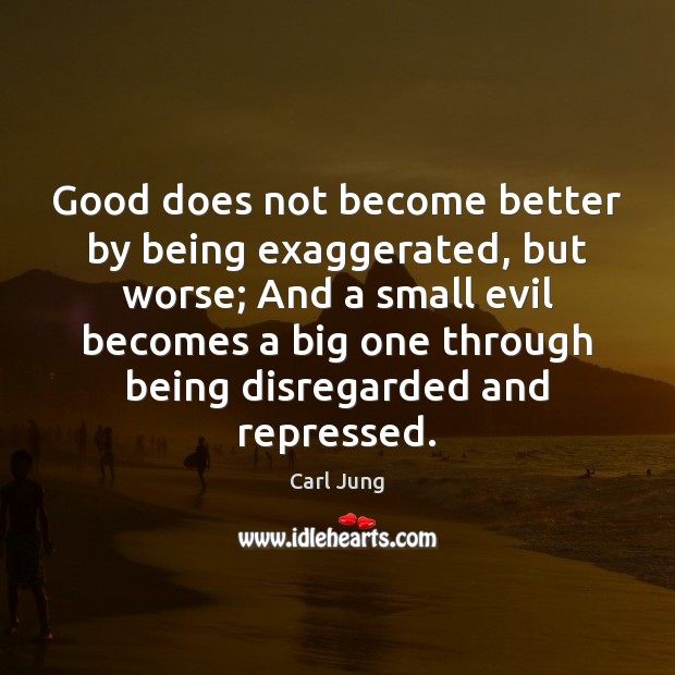 Good does not become better by being exaggerated, but worse; And a Carl Jung Picture Quote
