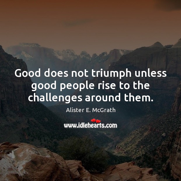 Good does not triumph unless good people rise to the challenges around them. Image