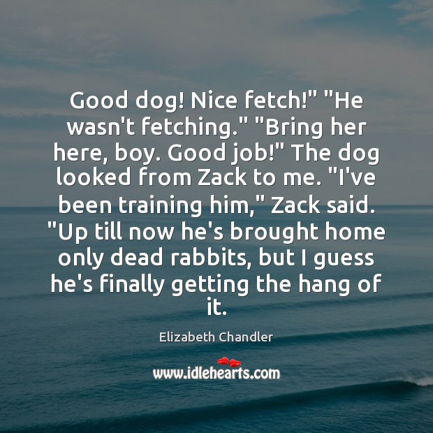 Good dog! Nice fetch!” “He wasn’t fetching.” “Bring her here, boy. Good Elizabeth Chandler Picture Quote