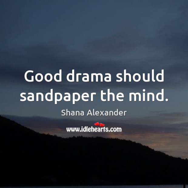 Good drama should sandpaper the mind. Image