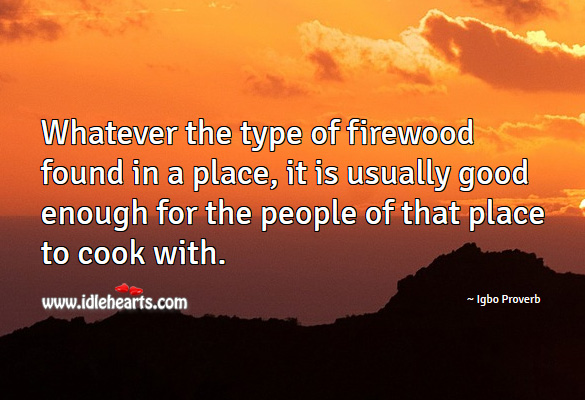 Whatever the type of firewood found in a place, it is usually good enough for the people of that place to cook with. Igbo Proverbs Image