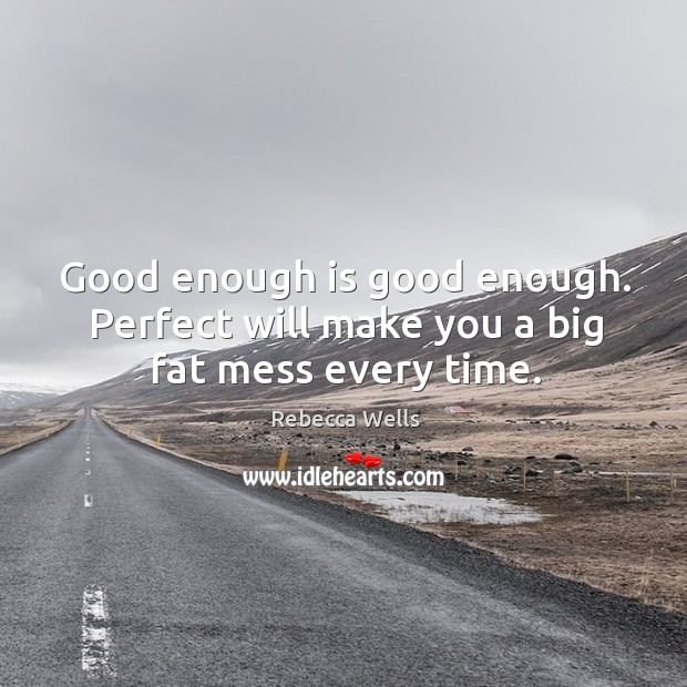 Good enough is good enough. Perfect will make you a big fat mess every time. Rebecca Wells Picture Quote