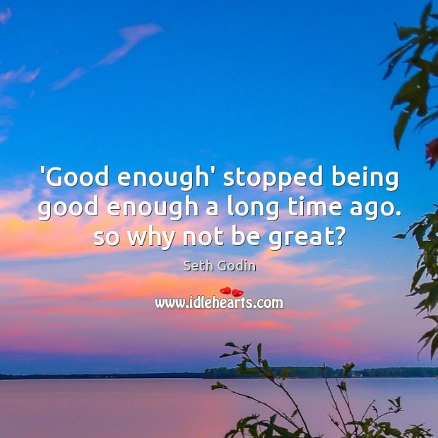 ‘Good enough’ stopped being good enough a long time ago. so why not be great? Seth Godin Picture Quote