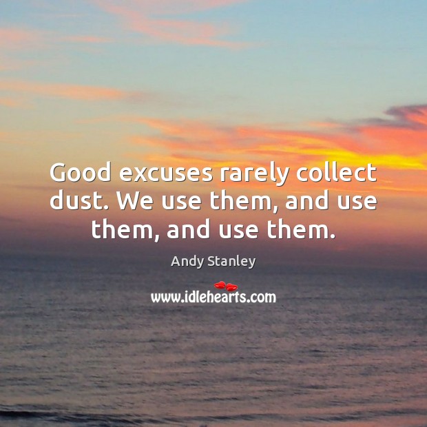 Good excuses rarely collect dust. We use them, and use them, and use them. Image