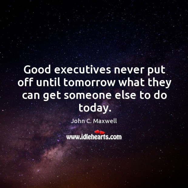 Good executives never put off until tomorrow what they can get someone else to do today. John C. Maxwell Picture Quote