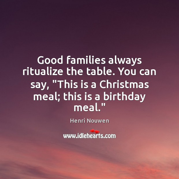 Good families always ritualize the table. You can say, “This is a Henri Nouwen Picture Quote