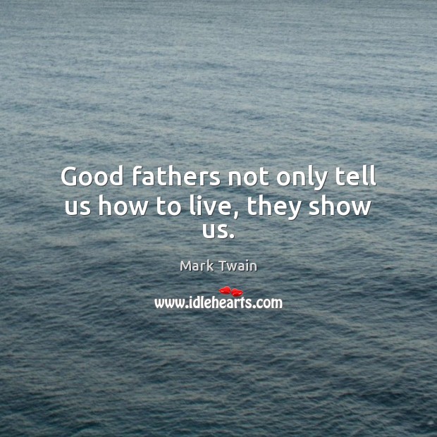 Good fathers not only tell us how to live, they show us. Mark Twain Picture Quote