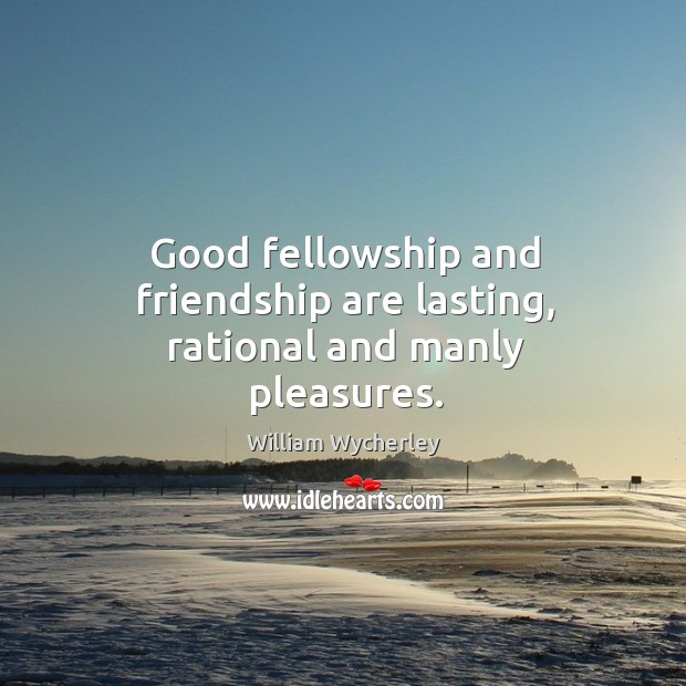 Good fellowship and friendship are lasting, rational and manly pleasures. William Wycherley Picture Quote