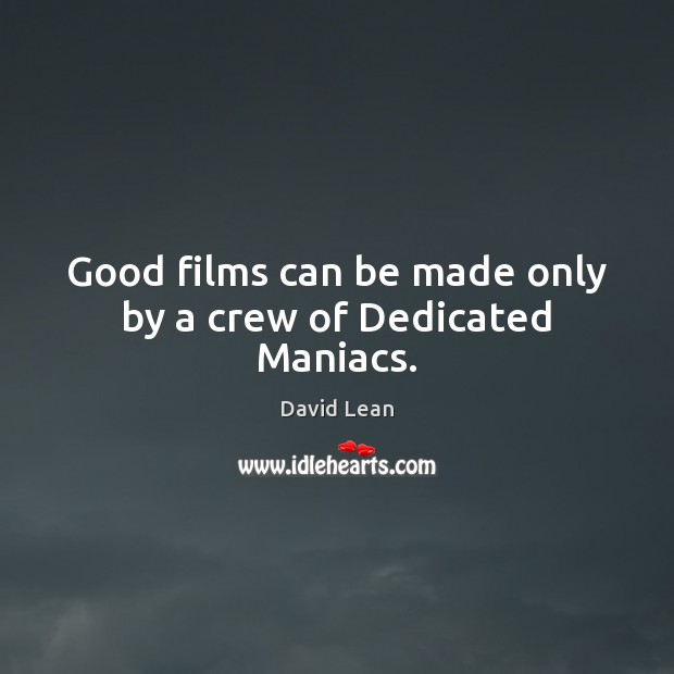 Good films can be made only by a crew of Dedicated Maniacs. David Lean Picture Quote