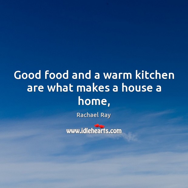 Good food and a warm kitchen are what makes a house a home, Rachael Ray Picture Quote