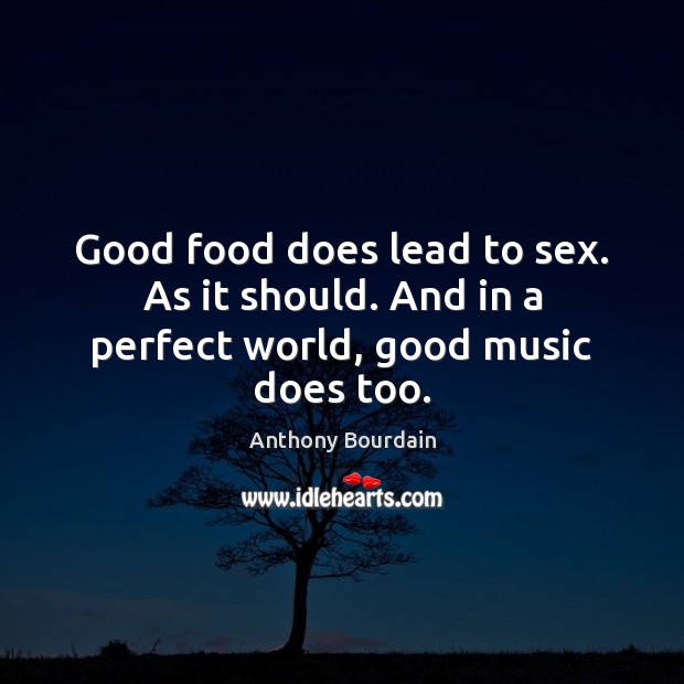 Good food does lead to sex. As it should. And in a perfect world, good music does too. Anthony Bourdain Picture Quote