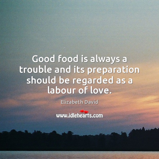 Good food is always a trouble and its preparation should be regarded as a labour of love. Image