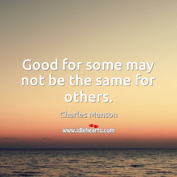 Good for some may not be the same for others. Charles Manson Picture Quote