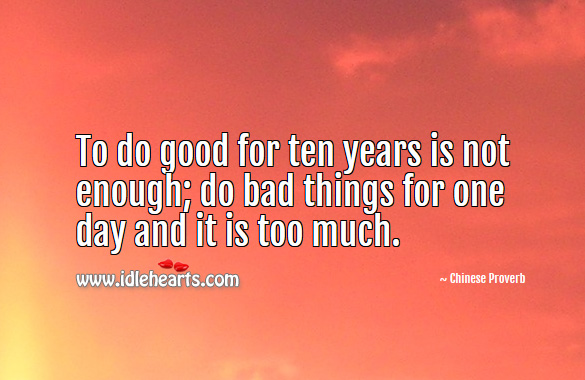 To do good for ten years is not enough; do bad things for one day and it is too much. Chinese Proverbs Image