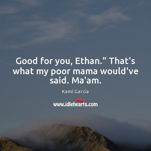 Good for you, Ethan.” That’s what my poor mama would’ve said. Ma’am. Kami Garcia Picture Quote