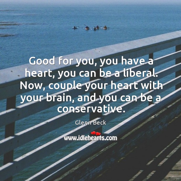 Good for you, you have a heart, you can be a liberal. Now, couple your heart with your brain, and you can be a conservative. Glenn Beck Picture Quote