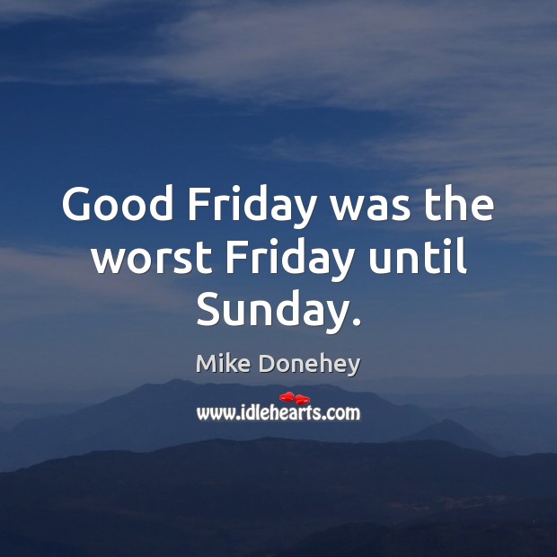 Good Friday was the worst Friday until Sunday. Mike Donehey Picture Quote