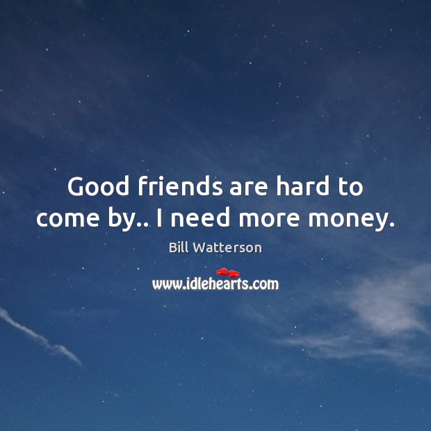 Good friends are hard to come by.. I need more money. Bill Watterson Picture Quote