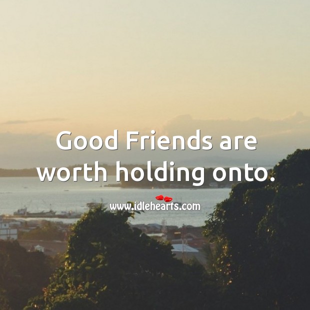 Good friends are worth holding onto. 