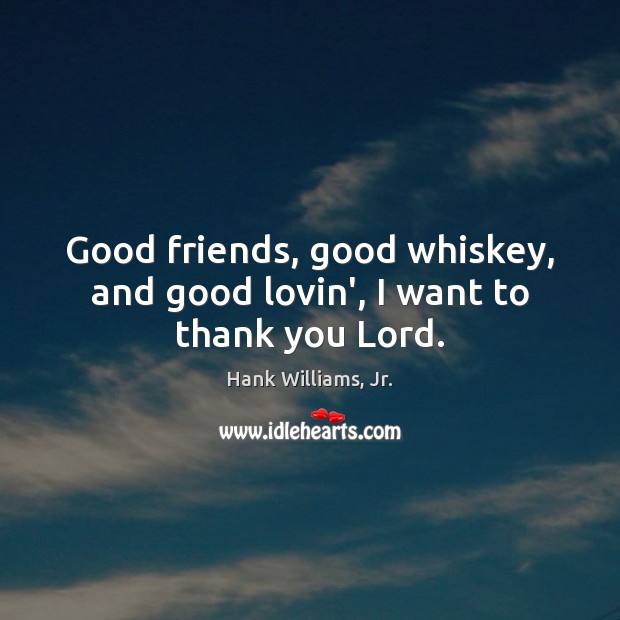 Good friends, good whiskey, and good lovin’, I want to thank you Lord. Hank Williams, Jr. Picture Quote