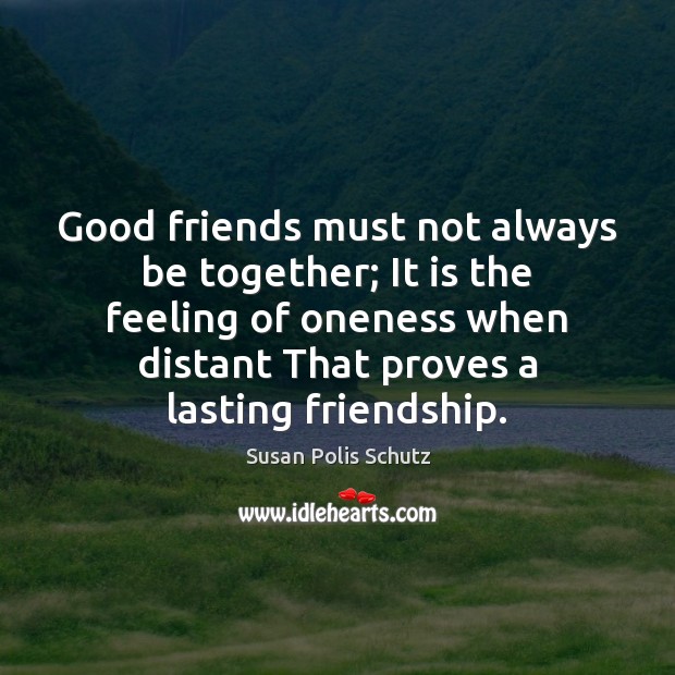Good friends must not always be together; It is the feeling of Susan Polis Schutz Picture Quote