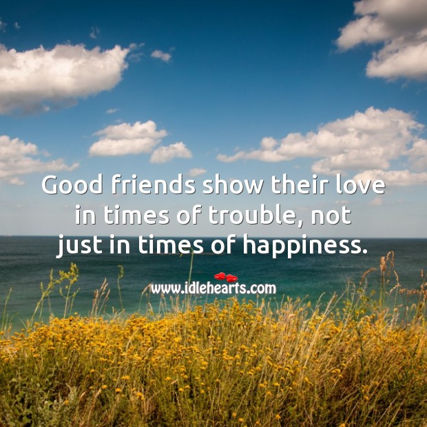 Good friends show their love in times of trouble, not just in times of happiness. 
