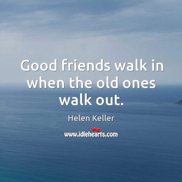 Good friends walk in when the old ones walk out. Image
