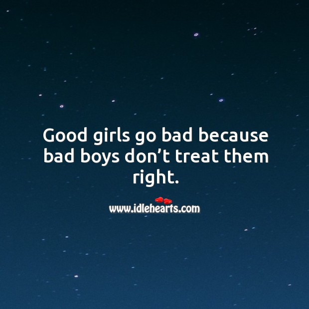 Good girls go bad because bad boys don’t treat them right. 