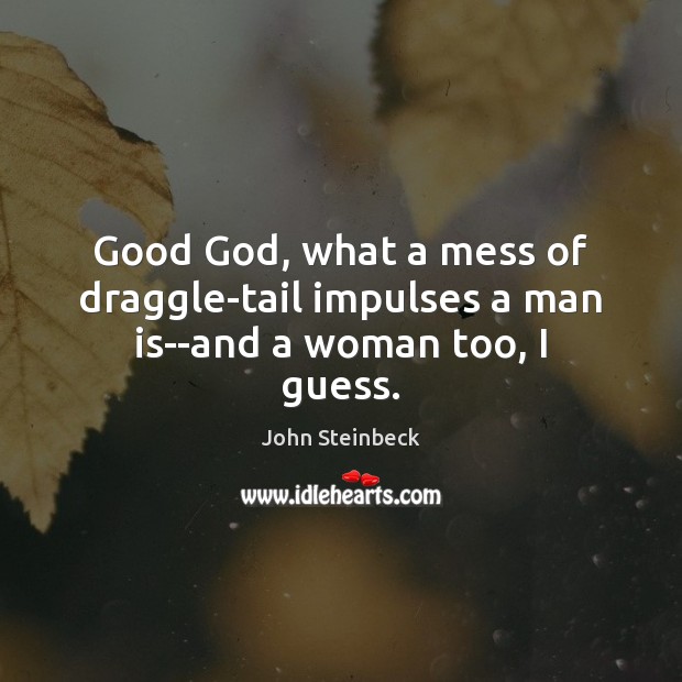 Good God, what a mess of draggle-tail impulses a man is–and a woman too, I guess. John Steinbeck Picture Quote
