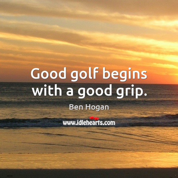 Good golf begins with a good grip. Ben Hogan Picture Quote
