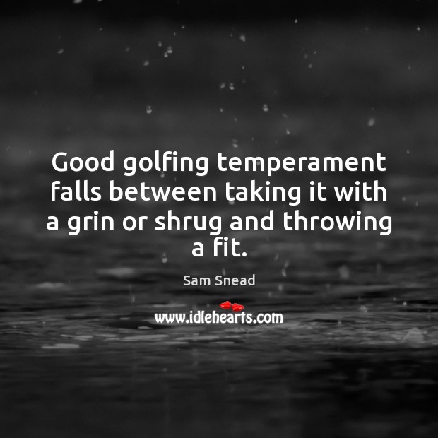 Good golfing temperament falls between taking it with a grin or shrug and throwing a fit. Sam Snead Picture Quote