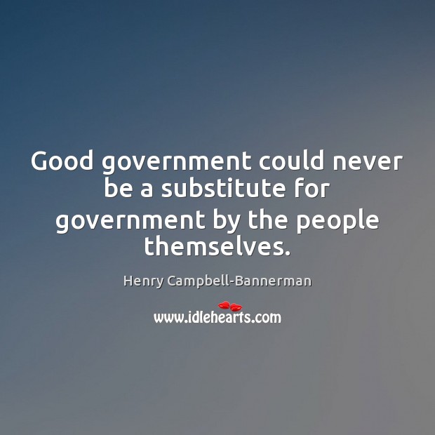Good government could never be a substitute for government by the people themselves. 