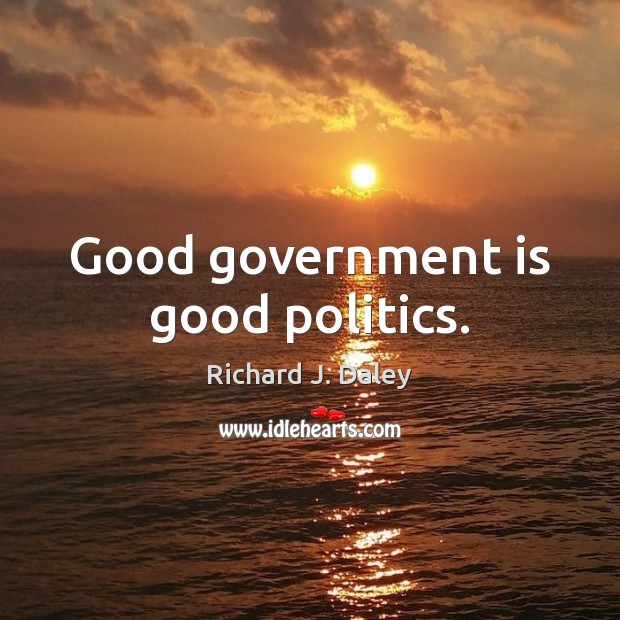 Good government is good politics. Richard J. Daley Picture Quote