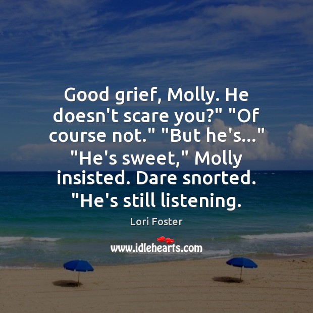 Good grief, Molly. He doesn’t scare you?” “Of course not.” “But he’s…” “ Lori Foster Picture Quote