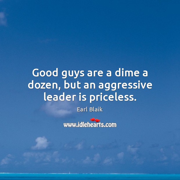 Good guys are a dime a dozen, but an aggressive leader is priceless. Earl Blaik Picture Quote