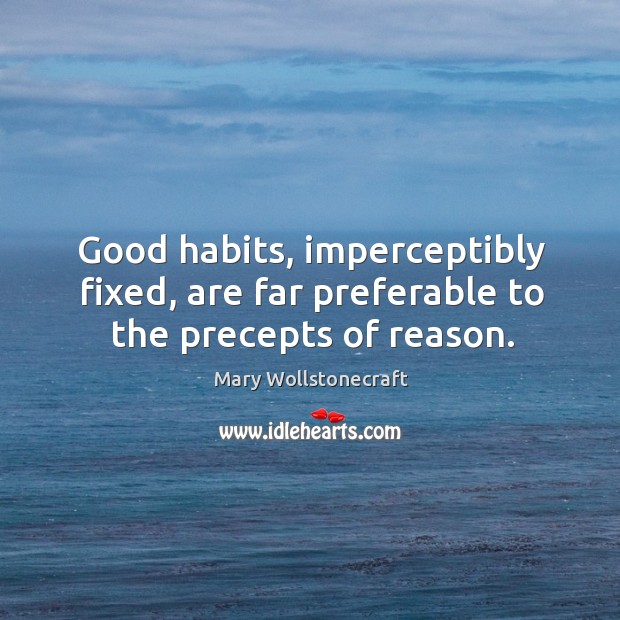 Good habits, imperceptibly fixed, are far preferable to the precepts of reason. Mary Wollstonecraft Picture Quote