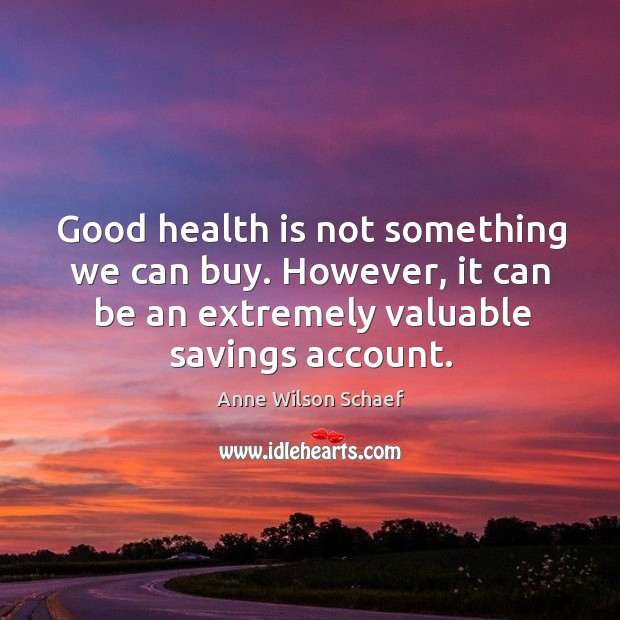 Good health is not something we can buy. However, it can be an extremely valuable savings account. Anne Wilson Schaef Picture Quote