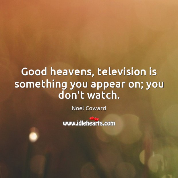 Good heavens, television is something you appear on; you don’t watch. Image