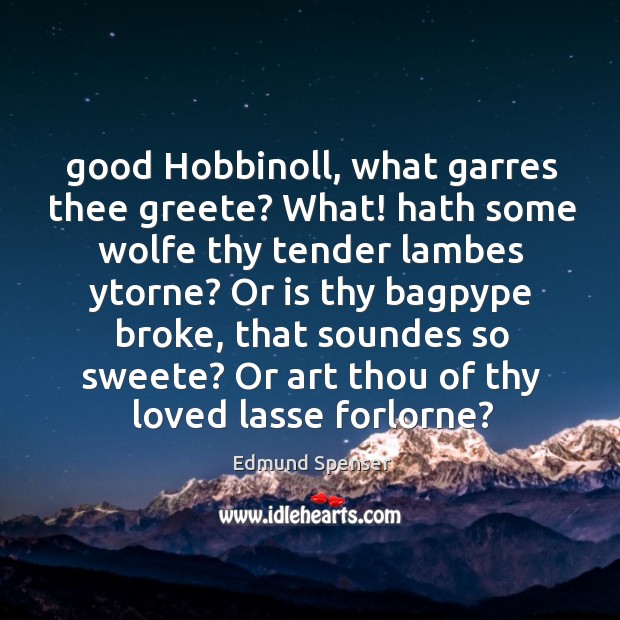 Good Hobbinoll, what garres thee greete? What! hath some wolfe thy tender Image