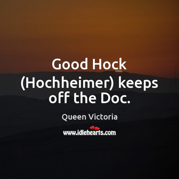 Good Hock (Hochheimer) keeps off the Doc. Queen Victoria Picture Quote