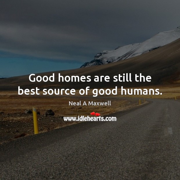 Good homes are still the best source of good humans. Neal A Maxwell Picture Quote